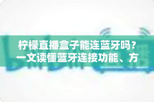 柠檬直播盒子能连蓝牙吗?一文读懂蓝牙连接功能、方法与常见问题全解析 柠檬直播盒子能连蓝牙吗?一文读懂蓝牙连接功能、方法与常见问题全解析