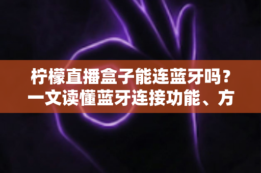 柠檬直播盒子能连蓝牙吗?一文读懂蓝牙连接功能、方法与常见问题全解析 柠檬直播盒子能连蓝牙吗?一文读懂蓝牙连接功能、方法与常见问题全解析