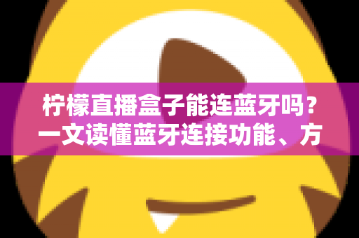 柠檬直播盒子能连蓝牙吗？一文读懂蓝牙连接功能、方法与常见问题全解析