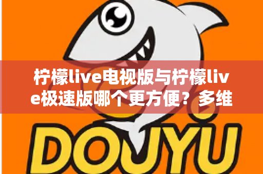 柠檬live电视版与柠檬live极速版哪个更方便?多维度全面对比,一篇帮你选对版本 柠檬live电视版与柠檬live极速版哪个更方便?多维度全面对比,一篇帮你选对版本