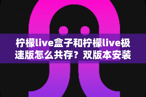 柠檬live盒子和柠檬live极速版怎么共存？双版本安装与使用全攻略详解