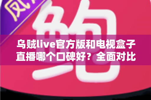 乌贼live官方版和电视盒子直播哪个口碑好？全面对比解析帮你选对直播观影方案