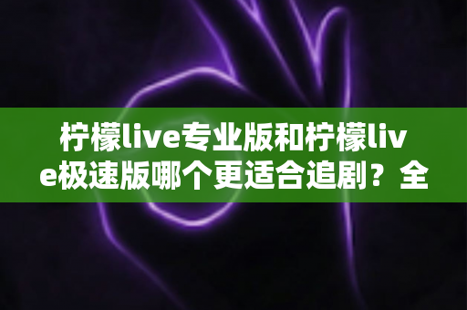 柠檬live专业版和柠檬live极速版哪个更适合追剧?全面对比分析帮你找到最佳追剧搭档 柠檬live专业版和柠檬live极速版哪个更适合追剧?全面对比分析帮你找到最佳追剧搭档