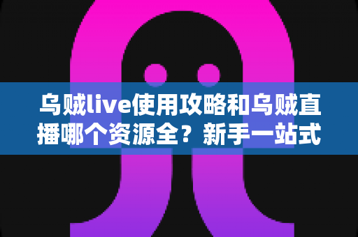 乌贼live使用攻略和乌贼直播哪个资源全?新手一站式上手与资源对比全解析 乌贼live使用攻略和乌贼直播哪个资源全?新手一站式上手与资源对比全解析