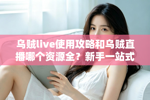 乌贼live使用攻略和乌贼直播哪个资源全?新手一站式上手与资源对比全解析 乌贼live使用攻略和乌贼直播哪个资源全?新手一站式上手与资源对比全解析