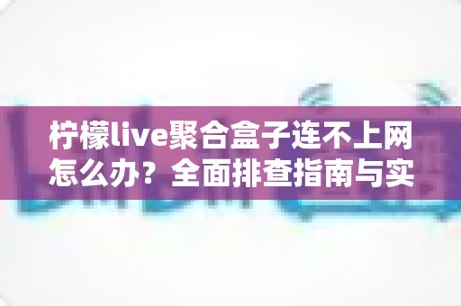 柠檬live聚合盒子连不上网怎么办？全面排查指南与实用解决方案