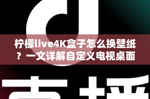 柠檬live4K盒子怎么换壁纸？一文详解自定义电视桌面的完整教程与实用技巧
