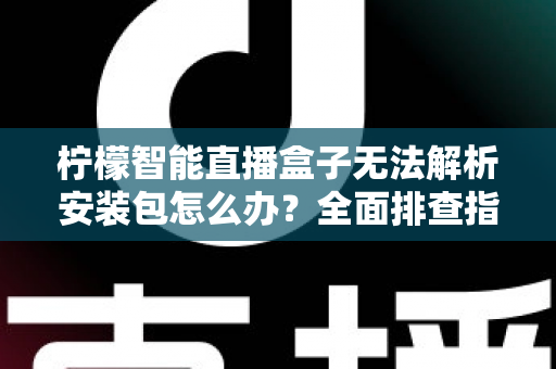 柠檬智能直播盒子无法解析安装包怎么办?全面排查指南助你快速恢复使用 柠檬智能直播盒子无法解析安装包怎么办?全面排查指南助你快速恢复使用