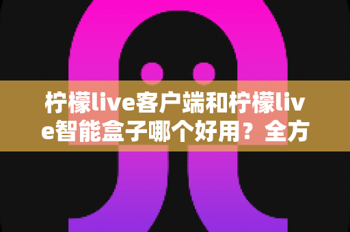 柠檬live客户端和柠檬live智能盒子哪个好用?全方位对比分析助你轻松选对设备 柠檬live客户端和柠檬live智能盒子哪个好用?全方位对比分析助你轻松选对设备