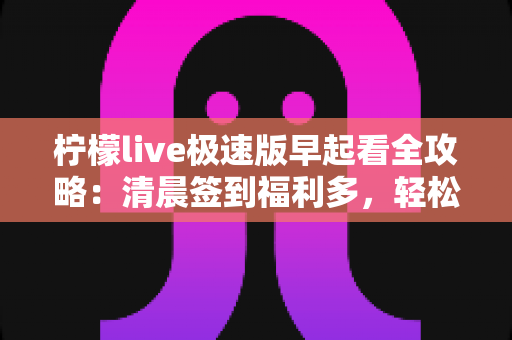 柠檬live极速版早起看全攻略:清晨签到福利多,轻松开启活力满满的一天 柠檬live极速版早起看全攻略:清晨签到福利多,轻松开启活力满满的一天
