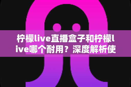 柠檬live直播盒子和柠檬live哪个耐用？深度解析使用寿命与选购指南