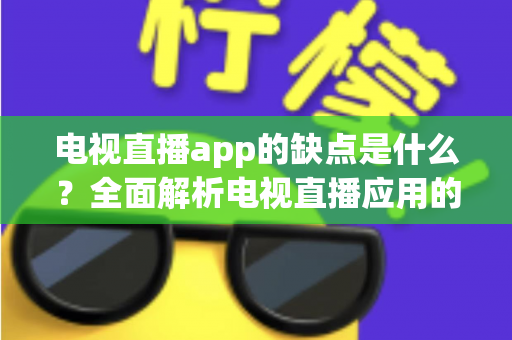 电视直播app的缺点是什么?全面解析电视直播应用的弊端与使用痛点 电视直播app的缺点是什么?全面解析电视直播应用的弊端与使用痛点