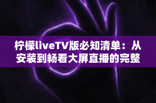 柠檬liveTV版必知清单:从安装到畅看大屏直播的完整攻略,新手也能一次上手 柠檬liveTV版必知清单:从安装到畅看大屏直播的完整攻略,新手也能一次上手