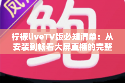 柠檬liveTV版必知清单：从安装到畅看大屏直播的完整攻略，新手也能一次上手