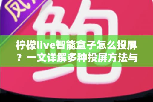 柠檬live智能盒子怎么投屏？一文详解多种投屏方法与常见问题，轻松享受大屏盛宴