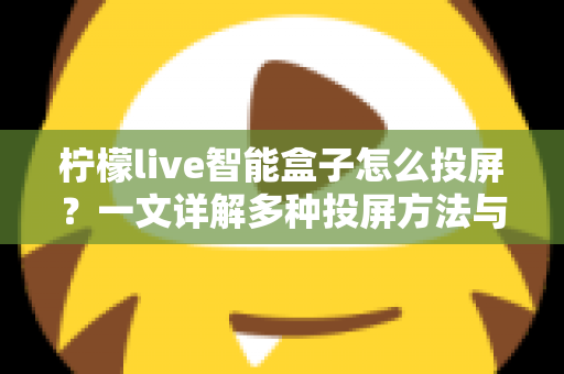柠檬live智能盒子怎么投屏？一文详解多种投屏方法与常见问题，轻松享受大屏盛宴