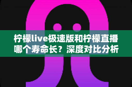 柠檬live极速版和柠檬直播哪个寿命长?深度对比分析与实用选择指南 柠檬live极速版和柠檬直播哪个寿命长?深度对比分析与实用选择指南