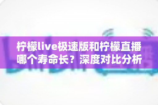 柠檬live极速版和柠檬直播哪个寿命长?深度对比分析与实用选择指南 柠檬live极速版和柠檬直播哪个寿命长?深度对比分析与实用选择指南