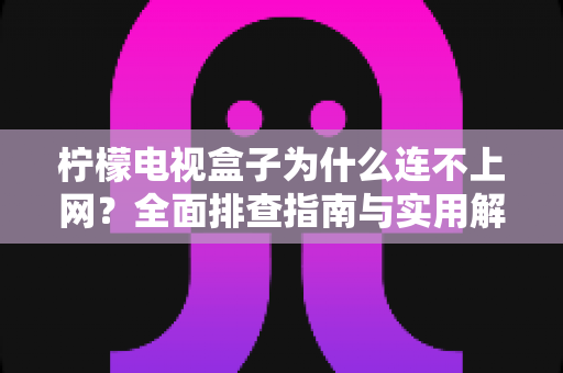 柠檬电视盒子为什么连不上网?全面排查指南与实用解决方案,助您快速恢复观影体验 柠檬电视盒子为什么连不上网?全面排查指南与实用解决方案,助您快速恢复观影体验