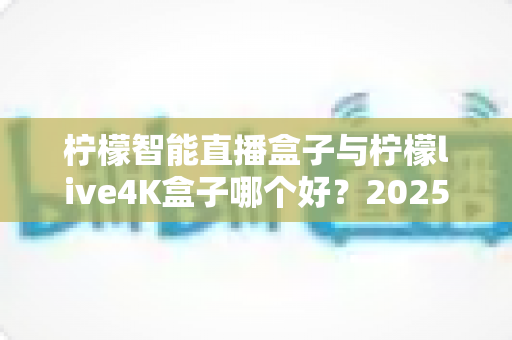 柠檬智能直播盒子与柠檬live4K盒子哪个好?2025深度对比测评帮你选对不踩坑 柠檬智能直播盒子与柠檬live4K盒子哪个好?2025深度对比测评帮你选对不踩坑