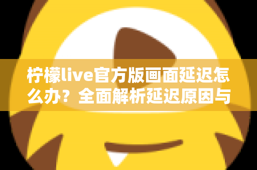 柠檬live官方版画面延迟怎么办？全面解析延迟原因与高效解决方案，让直播画面流畅如初