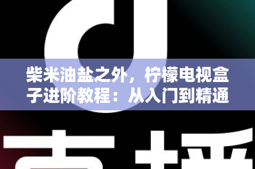 柴米油盐之外,柠檬电视盒子进阶教程:从入门到精通的全能优化指南,让你的电视盒子焕发新生 柴米油盐之外,柠檬电视盒子进阶教程:从入门到精通的全能优化指南,让你的电视盒子焕发新生