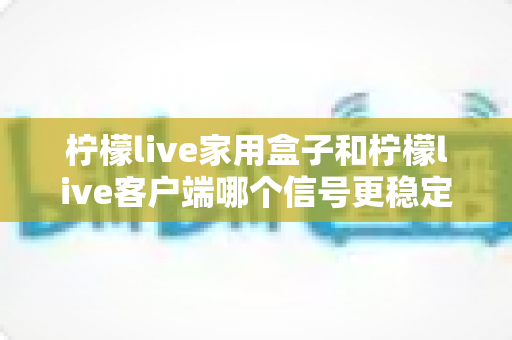 柠檬live家用盒子和柠檬live客户端哪个信号更稳定?深度对比解析助你选出最佳观影方案 柠檬live家用盒子和柠檬live客户端哪个信号更稳定?深度对比解析助你选出最佳观影方案