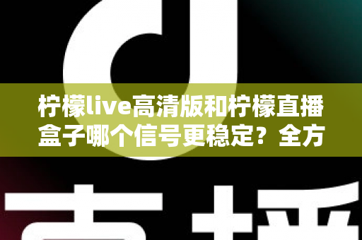 柠檬live高清版和柠檬直播盒子哪个信号更稳定？全方位深度对比帮你选出最佳直播方案