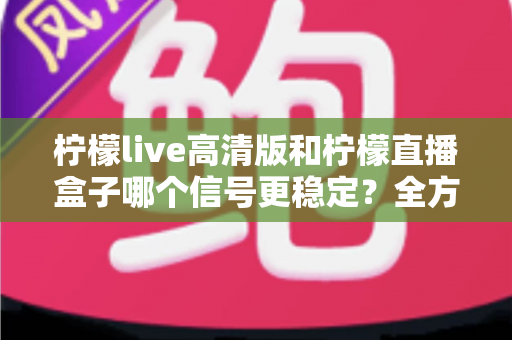 柠檬live高清版和柠檬直播盒子哪个信号更稳定？全方位深度对比帮你选出最佳直播方案