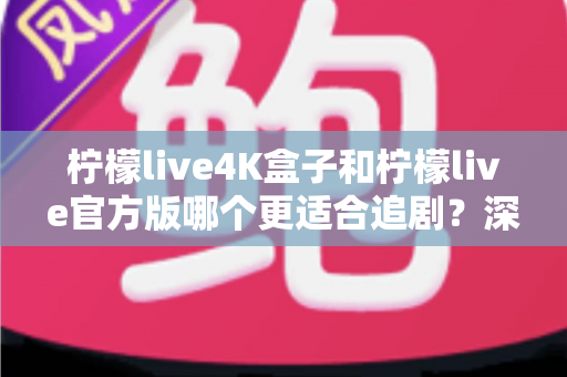 柠檬live4K盒子和柠檬live官方版哪个更适合追剧？深度对比解析，帮你选对追剧神器