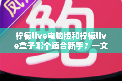 柠檬live电脑版和柠檬live盒子哪个适合新手?一文看懂两款直播工具的差异与选择指南 柠檬live电脑版和柠檬live盒子哪个适合新手?一文看懂两款直播工具的差异与选择指南