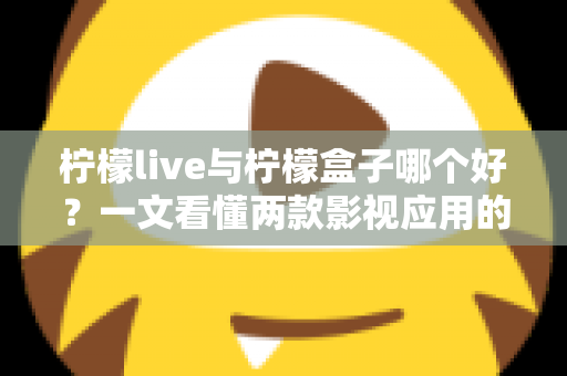柠檬live与柠檬盒子哪个好？一文看懂两款影视应用的核心差异，选对不踩坑