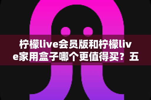 柠檬live会员版和柠檬live家用盒子哪个更值得买?五大维度深度对比助你理性选购 柠檬live会员版和柠檬live家用盒子哪个更值得买?五大维度深度对比助你理性选购