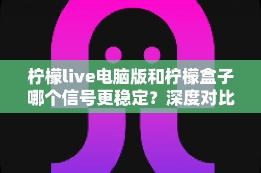 柠檬live电脑版和柠檬盒子哪个信号更稳定?深度对比分析与选择指南 柠檬live电脑版和柠檬盒子哪个信号更稳定?深度对比分析与选择指南