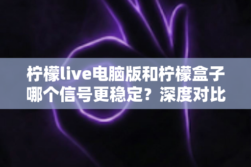 柠檬live电脑版和柠檬盒子哪个信号更稳定?深度对比分析与选择指南 柠檬live电脑版和柠檬盒子哪个信号更稳定?深度对比分析与选择指南