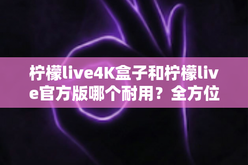 柠檬live4K盒子和柠檬live官方版哪个耐用?全方位对比解析,帮你做出明智选择 柠檬live4K盒子和柠檬live官方版哪个耐用?全方位对比解析,帮你做出明智选择