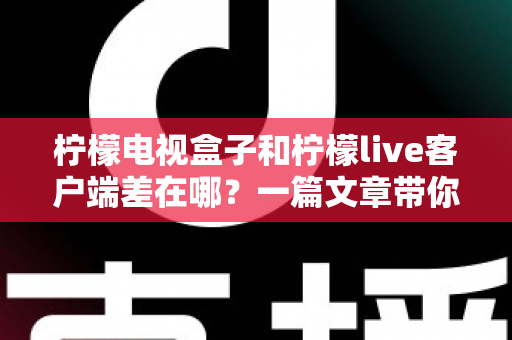 柠檬电视盒子和柠檬live客户端差在哪？一篇文章带你全面了解硬件盒子与软件客户端的核心区别，选对方案看片更省心
