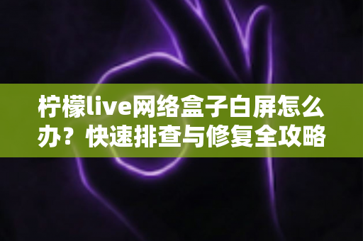 柠檬live网络盒子白屏怎么办？快速排查与修复全攻略，让画面秒速恢复！