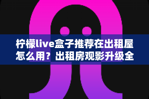 柠檬live盒子推荐在出租屋怎么用？出租房观影升级全攻略