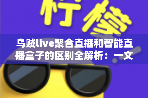 乌贼live聚合直播和智能直播盒子的区别全解析：一文读懂两种直播工具，帮你选对适合自己的直播方案
