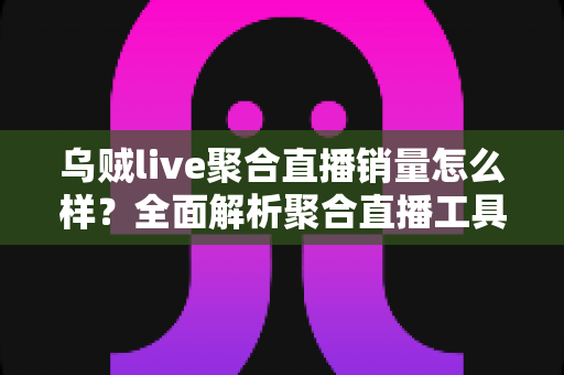 乌贼live聚合直播销量怎么样?全面解析聚合直播工具的市场表现与带货效果 乌贼live聚合直播销量怎么样?全面解析聚合直播工具的市场表现与带货效果