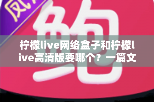 柠檬live网络盒子和柠檬live高清版要哪个?一篇文章帮你彻底搞定版本选择难题 柠檬live网络盒子和柠檬live高清版要哪个?一篇文章帮你彻底搞定版本选择难题