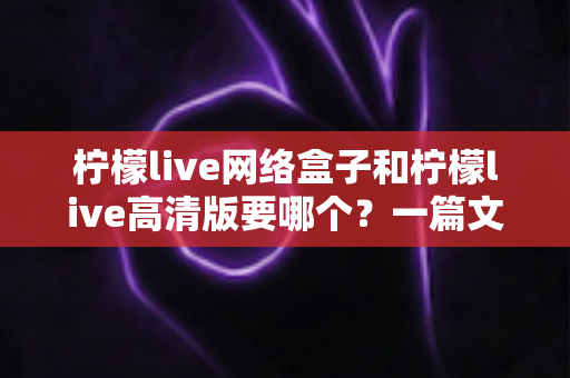 柠檬live网络盒子和柠檬live高清版要哪个?一篇文章帮你彻底搞定版本选择难题 柠檬live网络盒子和柠檬live高清版要哪个?一篇文章帮你彻底搞定版本选择难题