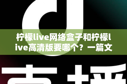 柠檬live网络盒子和柠檬live高清版要哪个？一篇文章帮你彻底搞定版本选择难题