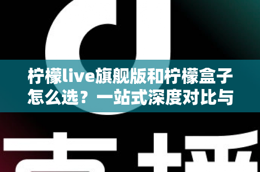 柠檬live旗舰版和柠檬盒子怎么选？一站式深度对比与选购指南