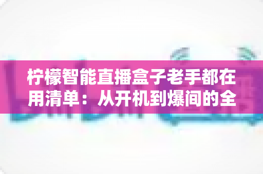 柠檬智能直播盒子老手都在用清单:从开机到爆间的全流程实战配置指南 柠檬智能直播盒子老手都在用清单:从开机到爆间的全流程实战配置指南
