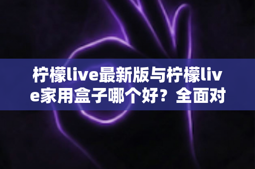 柠檬live最新版与柠檬live家用盒子哪个好?全面对比帮你选出最适合的观影方案 柠檬live最新版与柠檬live家用盒子哪个好?全面对比帮你选出最适合的观影方案