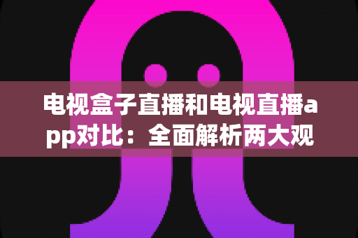 电视盒子直播和电视直播app对比:全面解析两大观看方式的优劣,帮你选出最适合的家庭观影方案 电视盒子直播和电视直播app对比:全面解析两大观看方式的优劣,帮你选出最适合的家庭观影方案