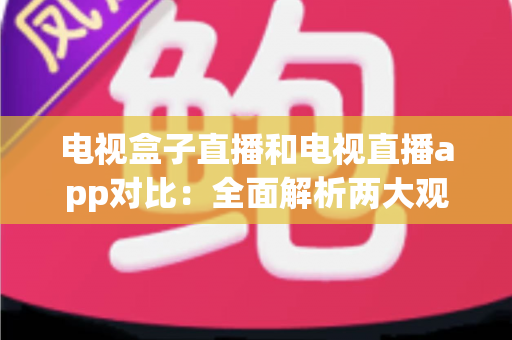 电视盒子直播和电视直播app对比：全面解析两大观看方式的优劣，帮你选出最适合的家庭观影方案