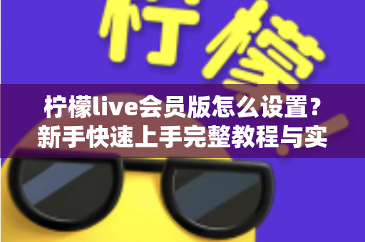 柠檬live会员版怎么设置？新手快速上手完整教程与实用配置指南